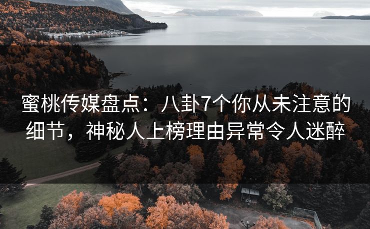 蜜桃传媒盘点:八卦7个你从未注意的细节,神秘人上榜理由异常令人迷醉 蜜桃传媒盘点:八卦7个你从未注意的细节,神秘人上榜理由异常令人迷醉