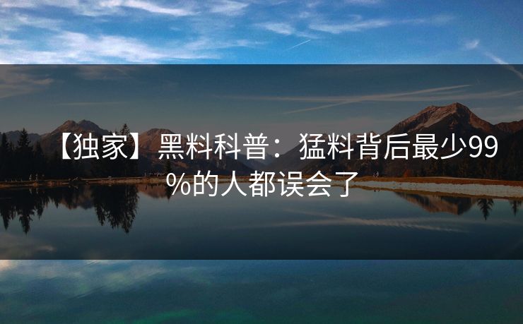 【独家】黑料科普：猛料背后最少99%的人都误会了