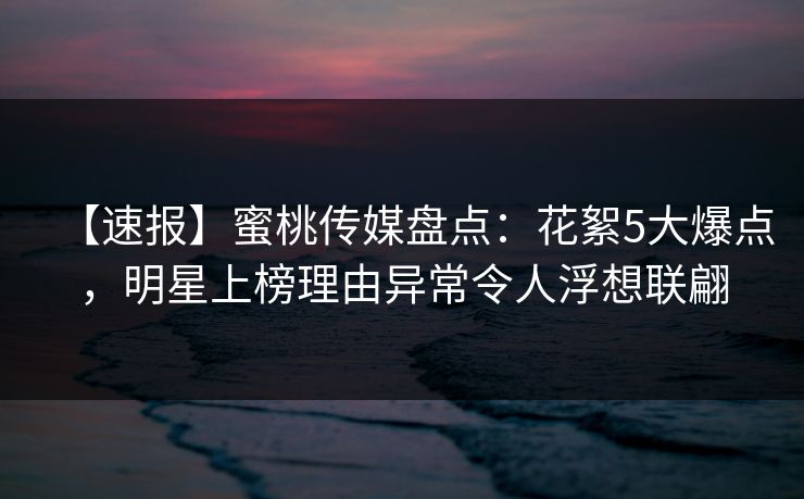 【速报】蜜桃传媒盘点:花絮5大爆点,明星上榜理由异常令人浮想联翩 【速报】蜜桃传媒盘点:花絮5大爆点,明星上榜理由异常令人浮想联翩