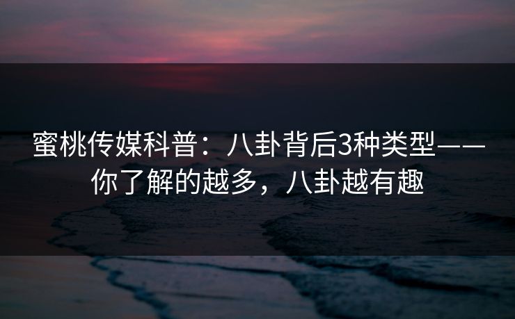 蜜桃传媒科普:八卦背后3种类型——你了解的越多,八卦越有趣 蜜桃传媒科普:八卦背后3种类型——你了解的越多,八卦越有趣