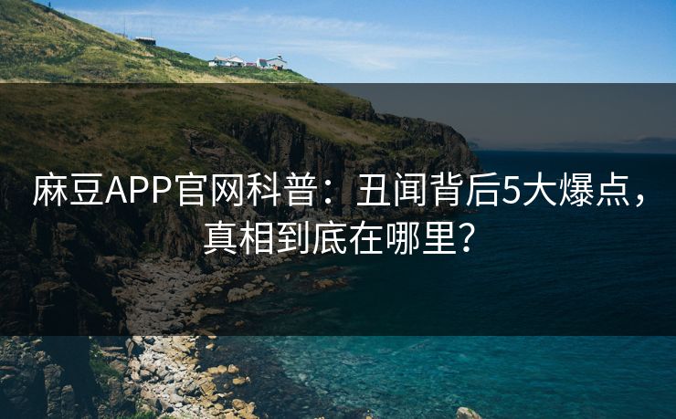 麻豆APP官网科普：丑闻背后5大爆点，真相到底在哪里？