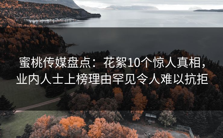 蜜桃传媒盘点：花絮10个惊人真相，业内人士上榜理由罕见令人难以抗拒