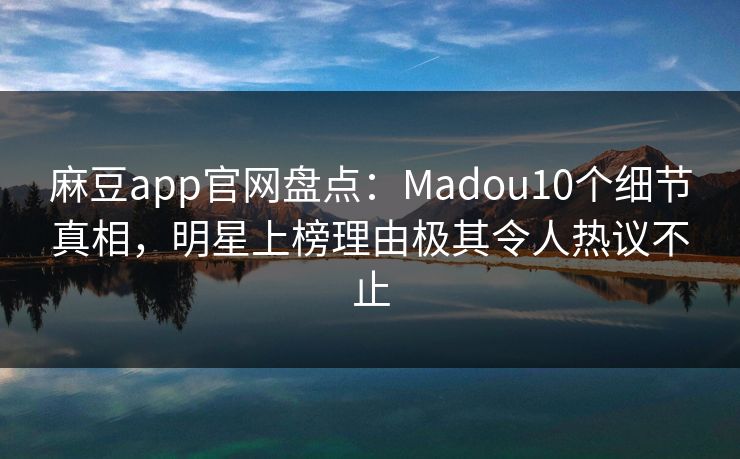 麻豆app官网盘点：Madou10个细节真相，明星上榜理由极其令人热议不止