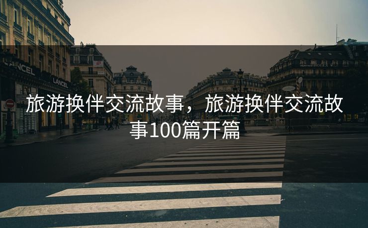 旅游换伴交流故事，旅游换伴交流故事100篇开篇