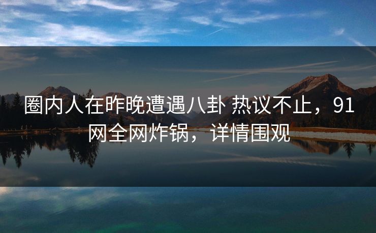 圈内人在昨晚遭遇八卦 热议不止，91网全网炸锅，详情围观