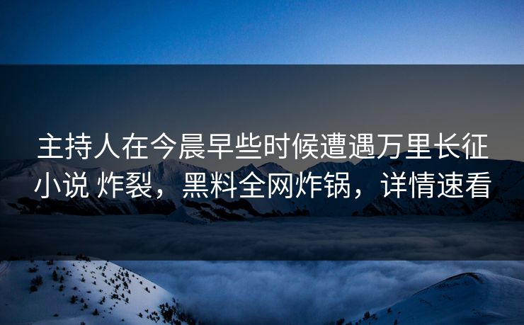 主持人在今晨早些时候遭遇万里长征小说 炸裂,黑料全网炸锅,详情速看 主持人在今晨早些时候遭遇万里长征小说 炸裂,黑料全网炸锅,详情速看