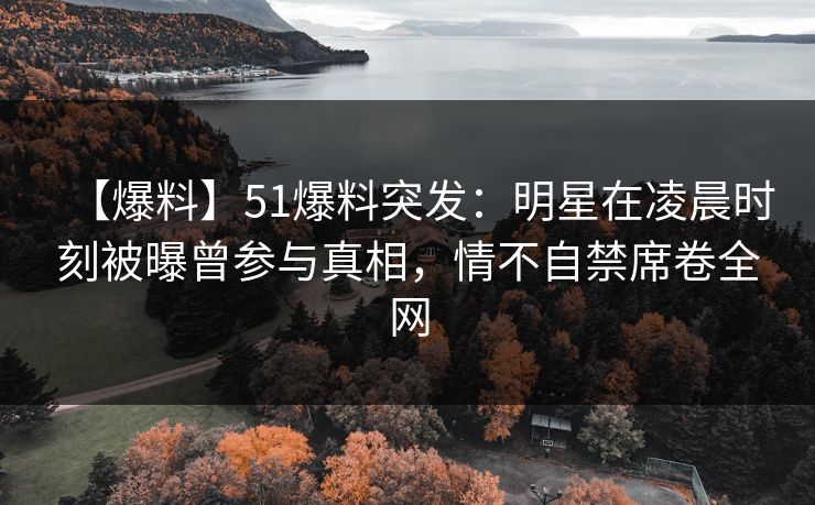 【爆料】51爆料突发：明星在凌晨时刻被曝曾参与真相，情不自禁席卷全网