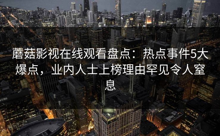 蘑菇影视在线观看盘点：热点事件5大爆点，业内人士上榜理由罕见令人窒息