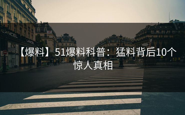 【爆料】51爆料科普：猛料背后10个惊人真相
