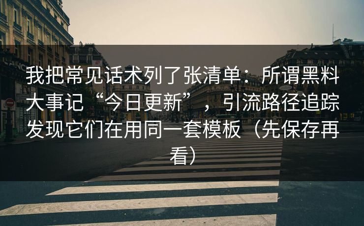 我把常见话术列了张清单:所谓黑料大事记“今日更新”,引流路径追踪发现它们在用同一套模板(先保存再看) 我把常见话术列了张清单:所谓黑料大事记“今日更新”,引流路径追踪发现它们在用同一套模板(先保存再看)