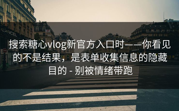 搜索糖心vlog新官方入口时——你看见的不是结果，是表单收集信息的隐藏目的 - 别被情绪带跑