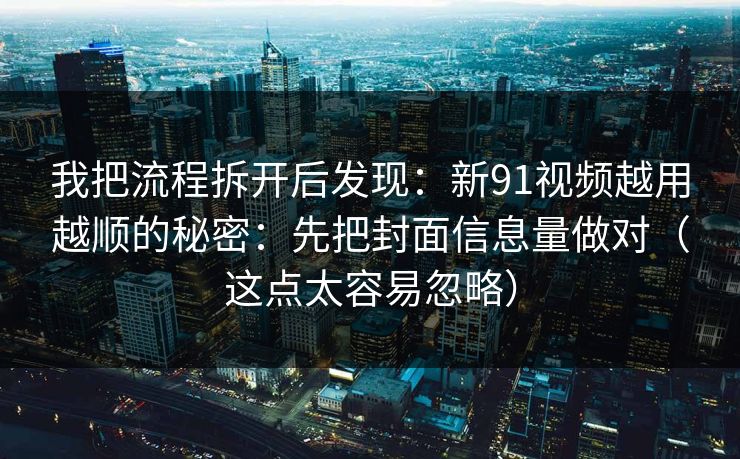 我把流程拆开后发现：新91视频越用越顺的秘密：先把封面信息量做对（这点太容易忽略）