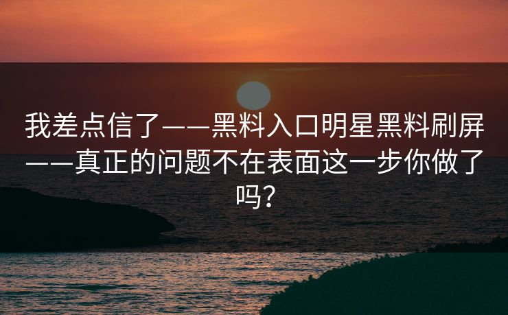 我差点信了——黑料入口明星黑料刷屏——真正的问题不在表面这一步你做了吗？