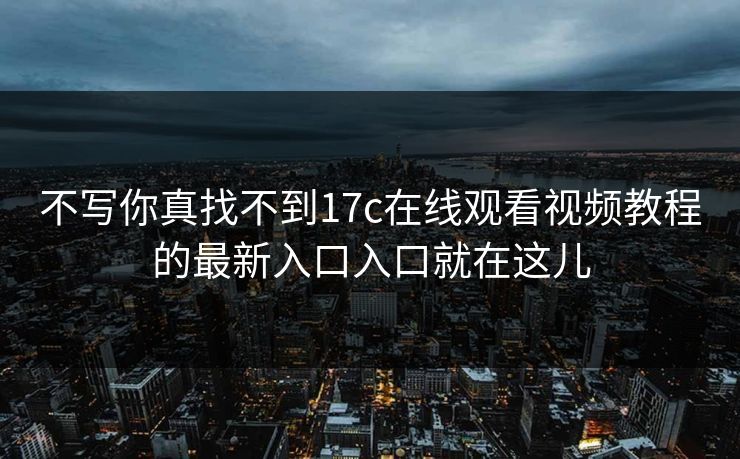 不写你真找不到17c在线观看视频教程的最新入口入口就在这儿