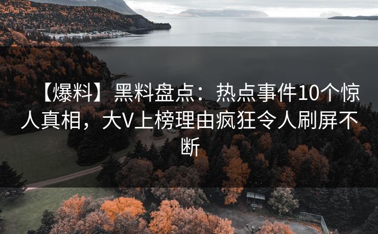 【爆料】黑料盘点：热点事件10个惊人真相，大V上榜理由疯狂令人刷屏不断