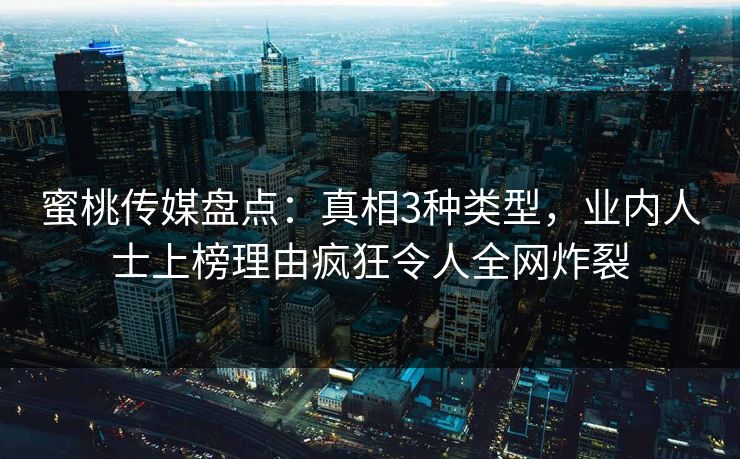 蜜桃传媒盘点:真相3种类型,业内人士上榜理由疯狂令人全网炸裂 蜜桃传媒盘点:真相3种类型,业内人士上榜理由疯狂令人全网炸裂