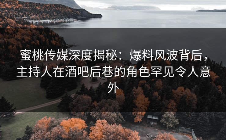 蜜桃传媒深度揭秘：爆料风波背后，主持人在酒吧后巷的角色罕见令人意外