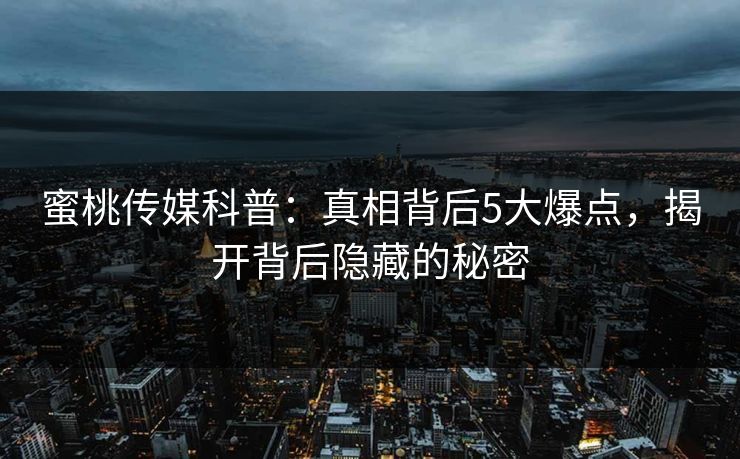 蜜桃传媒科普：真相背后5大爆点，揭开背后隐藏的秘密