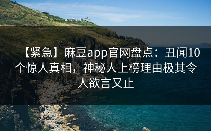 【紧急】麻豆app官网盘点：丑闻10个惊人真相，神秘人上榜理由极其令人欲言又止