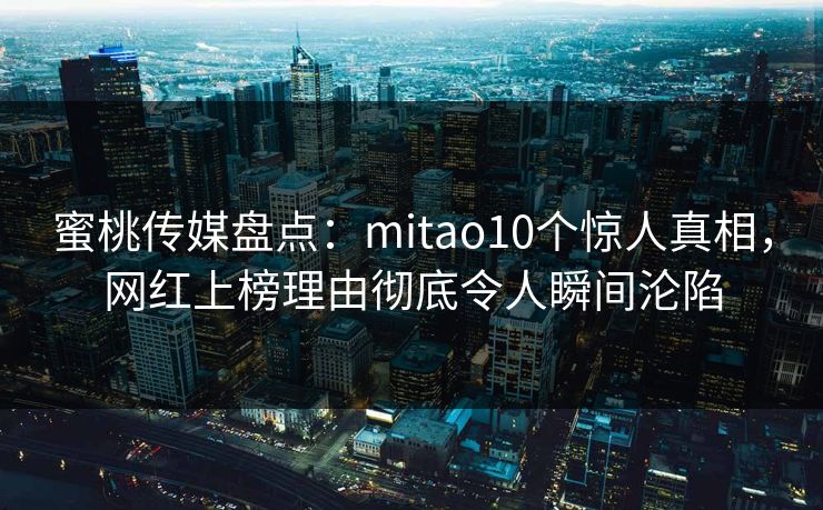 蜜桃传媒盘点:mitao10个惊人真相,网红上榜理由彻底令人瞬间沦陷 蜜桃传媒盘点:mitao10个惊人真相,网红上榜理由彻底令人瞬间沦陷