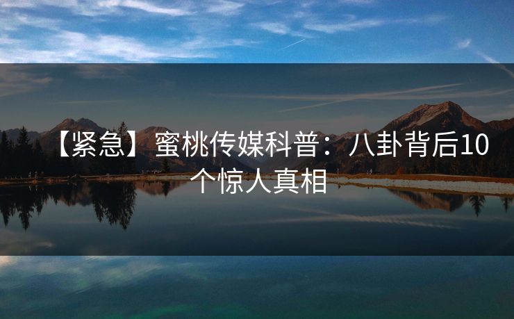 【紧急】蜜桃传媒科普：八卦背后10个惊人真相