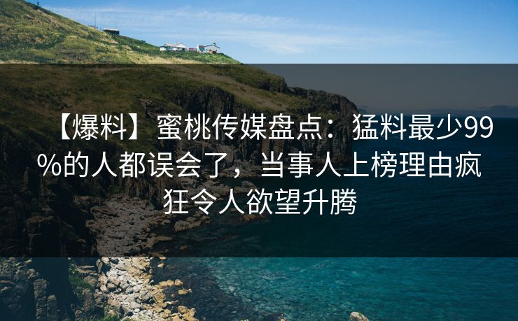 【爆料】蜜桃传媒盘点：猛料最少99%的人都误会了，当事人上榜理由疯狂令人欲望升腾