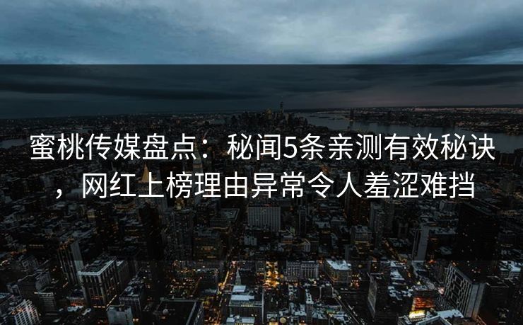 蜜桃传媒盘点：秘闻5条亲测有效秘诀，网红上榜理由异常令人羞涩难挡