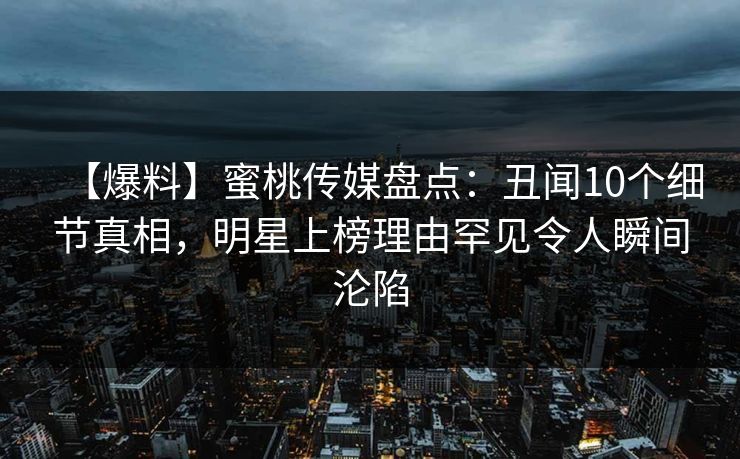 【爆料】蜜桃传媒盘点：丑闻10个细节真相，明星上榜理由罕见令人瞬间沦陷