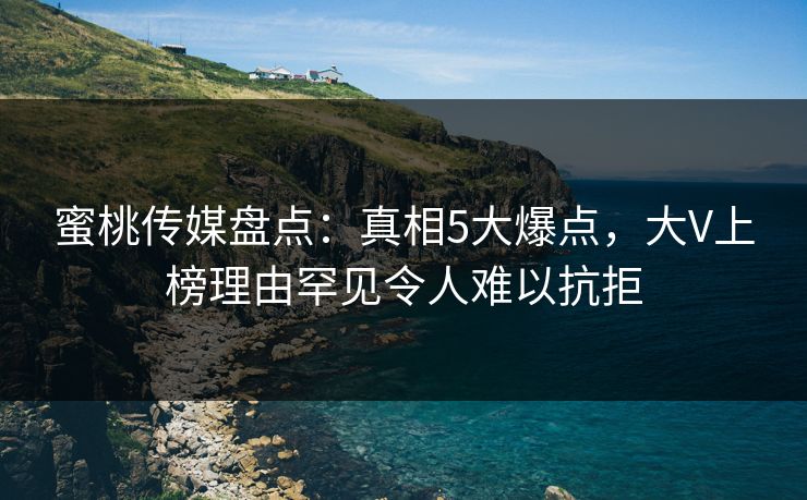 蜜桃传媒盘点：真相5大爆点，大V上榜理由罕见令人难以抗拒