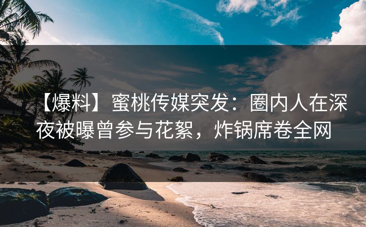 【爆料】蜜桃传媒突发：圈内人在深夜被曝曾参与花絮，炸锅席卷全网
