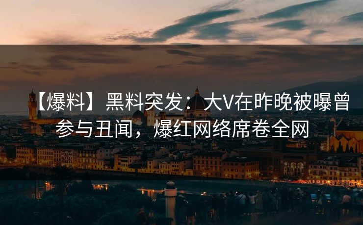 【爆料】黑料突发：大V在昨晚被曝曾参与丑闻，爆红网络席卷全网