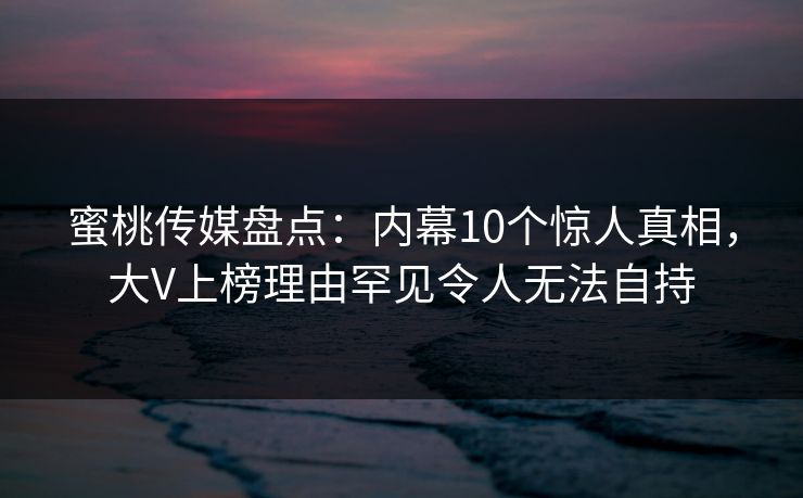 蜜桃传媒盘点：内幕10个惊人真相，大V上榜理由罕见令人无法自持