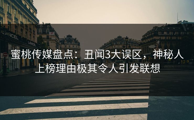 蜜桃传媒盘点：丑闻3大误区，神秘人上榜理由极其令人引发联想