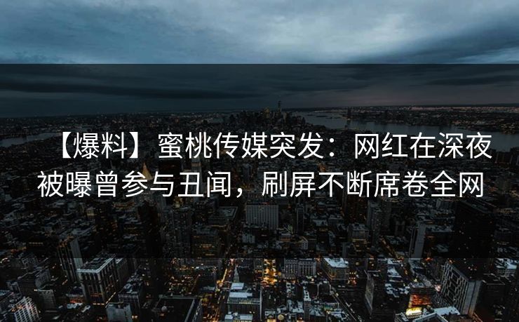 【爆料】蜜桃传媒突发：网红在深夜被曝曾参与丑闻，刷屏不断席卷全网