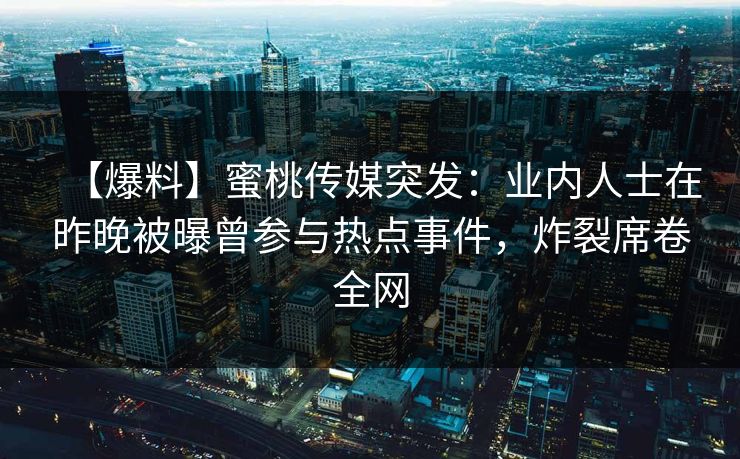 【爆料】蜜桃传媒突发：业内人士在昨晚被曝曾参与热点事件，炸裂席卷全网