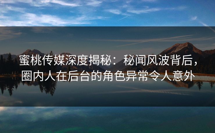 蜜桃传媒深度揭秘：秘闻风波背后，圈内人在后台的角色异常令人意外