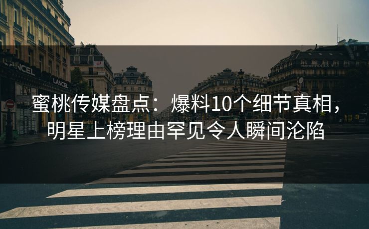 蜜桃传媒盘点：爆料10个细节真相，明星上榜理由罕见令人瞬间沦陷