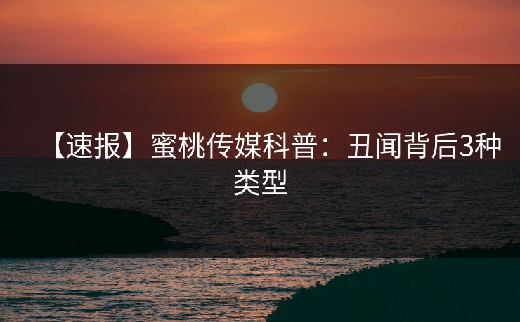 【速报】蜜桃传媒科普：丑闻背后3种类型