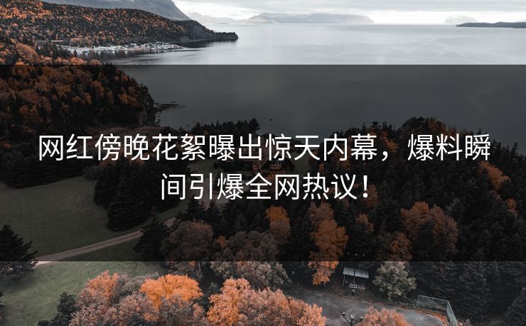 网红傍晚花絮曝出惊天内幕，爆料瞬间引爆全网热议！