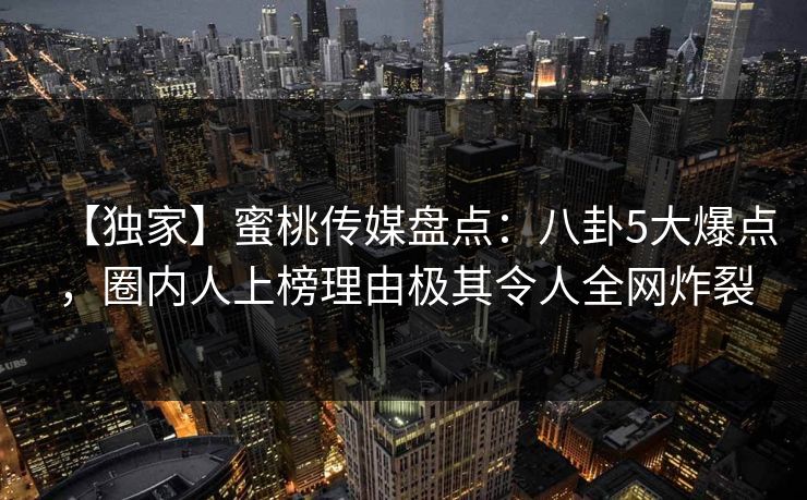 【独家】蜜桃传媒盘点:八卦5大爆点,圈内人上榜理由极其令人全网炸裂 【独家】蜜桃传媒盘点:八卦5大爆点,圈内人上榜理由极其令人全网炸裂