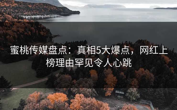 蜜桃传媒盘点：真相5大爆点，网红上榜理由罕见令人心跳