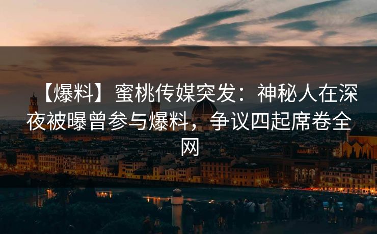 【爆料】蜜桃传媒突发：神秘人在深夜被曝曾参与爆料，争议四起席卷全网