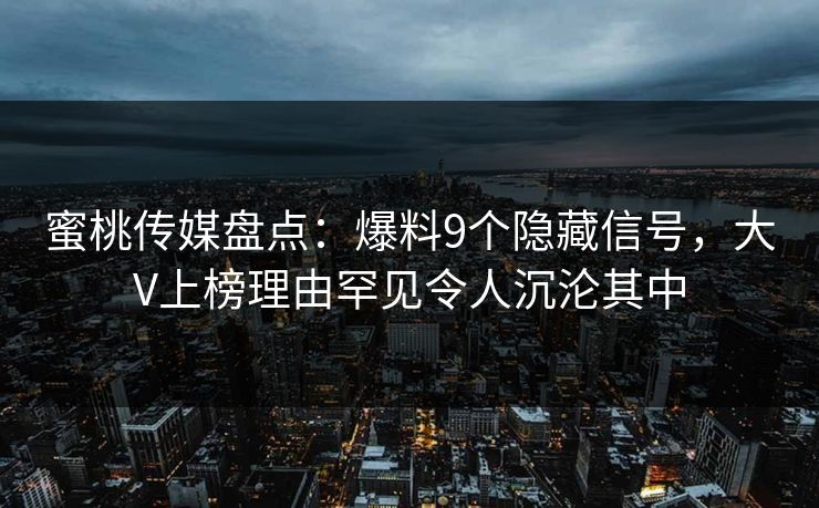 蜜桃传媒盘点：爆料9个隐藏信号，大V上榜理由罕见令人沉沦其中