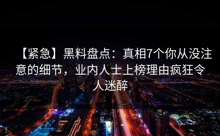 【紧急】黑料盘点：真相7个你从没注意的细节，业内人士上榜理由疯狂令人迷醉
