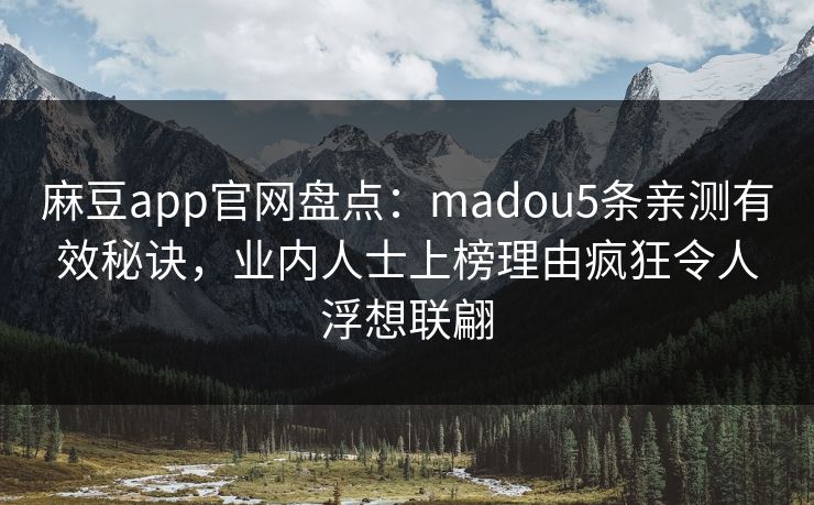 麻豆app官网盘点：madou5条亲测有效秘诀，业内人士上榜理由疯狂令人浮想联翩