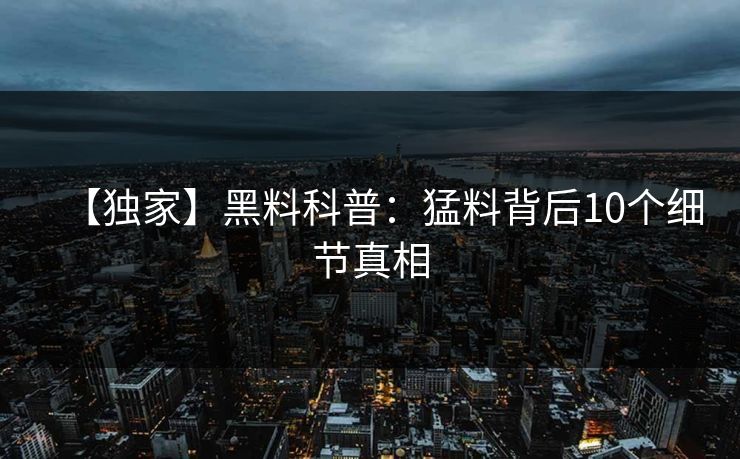 【独家】黑料科普：猛料背后10个细节真相