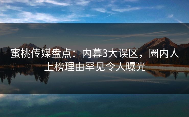 蜜桃传媒盘点：内幕3大误区，圈内人上榜理由罕见令人曝光