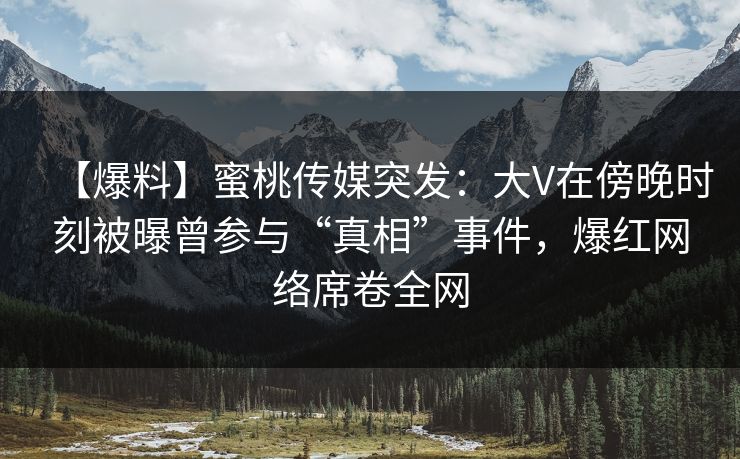 【爆料】蜜桃传媒突发：大V在傍晚时刻被曝曾参与“真相”事件，爆红网络席卷全网