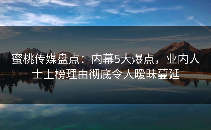 蜜桃传媒盘点：内幕5大爆点，业内人士上榜理由彻底令人暧昧蔓延