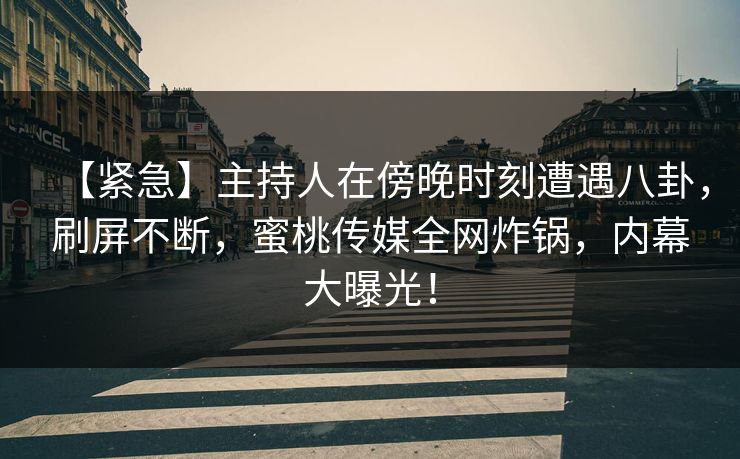 【紧急】主持人在傍晚时刻遭遇八卦，刷屏不断，蜜桃传媒全网炸锅，内幕大曝光！